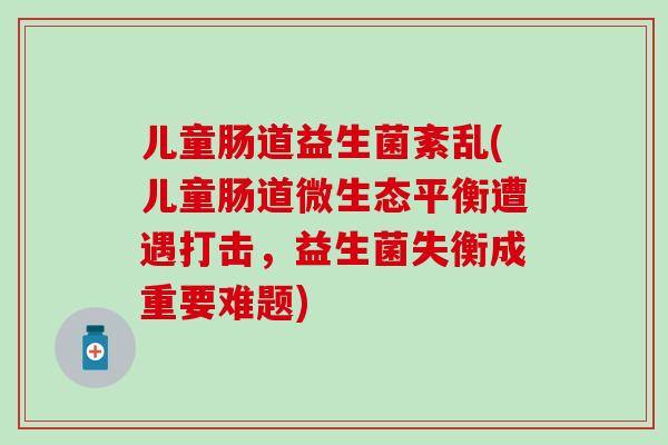 儿童肠道益生菌紊乱(儿童肠道微生态平衡遭遇打击，益生菌失衡成重要难题)