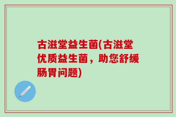 古滋堂益生菌(古滋堂优质益生菌，助您舒缓肠胃问题)