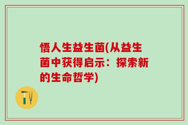 悟人生益生菌(从益生菌中获得启示：探索新的生命哲学)