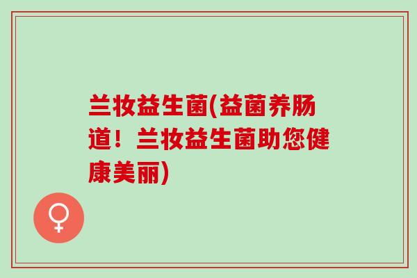 兰妆益生菌(益菌养肠道!兰妆益生菌助您健康美丽) 兰妆益生菌(益菌养肠道!兰妆益生菌助您健康美丽)