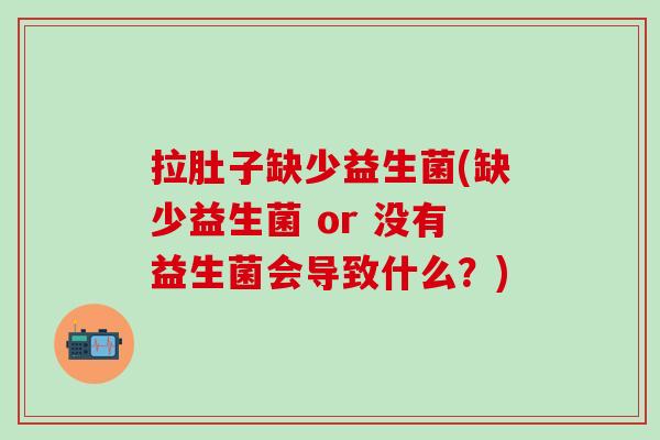 拉肚子缺少益生菌(缺少益生菌 or 没有益生菌会导致什么？)