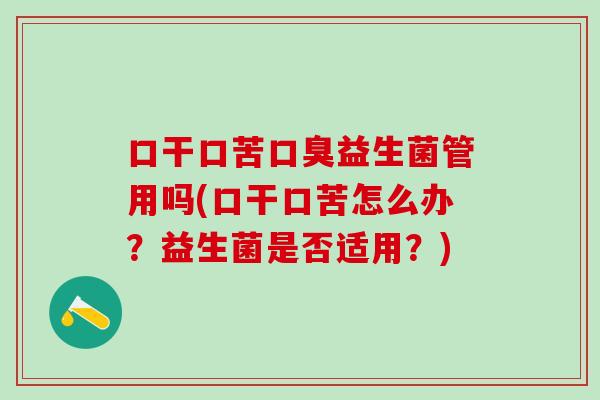 口干口苦口臭益生菌管用吗(口干口苦怎么办？益生菌是否适用？)