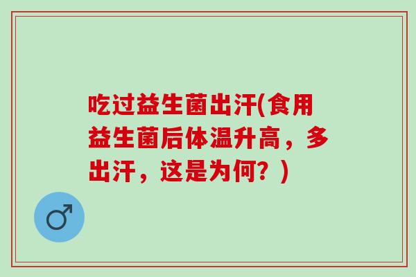 吃过益生菌出汗(食用益生菌后体温升高，多出汗，这是为何？)