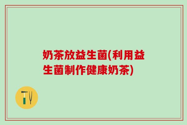 奶茶放益生菌(利用益生菌制作健康奶茶)