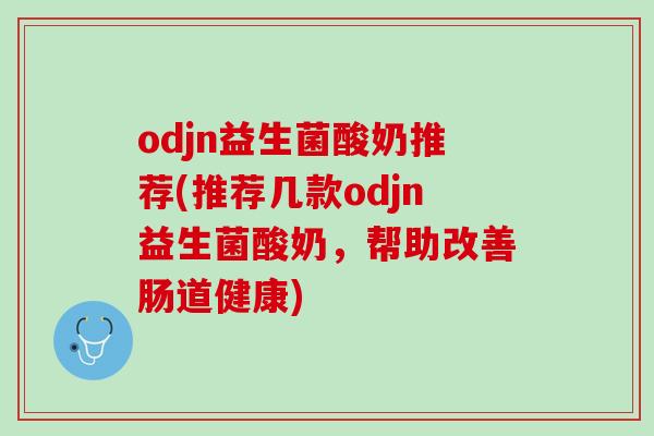 odjn益生菌酸奶推荐(推荐几款odjn益生菌酸奶，帮助改善肠道健康)