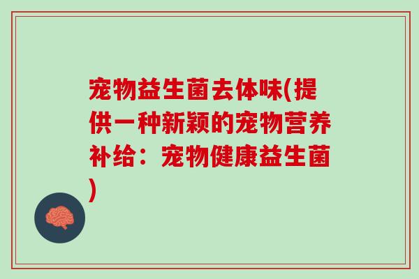 宠物益生菌去体味(提供一种新颖的宠物营养补给：宠物健康益生菌)