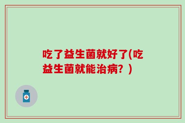 吃了益生菌就好了(吃益生菌就能治病？)
