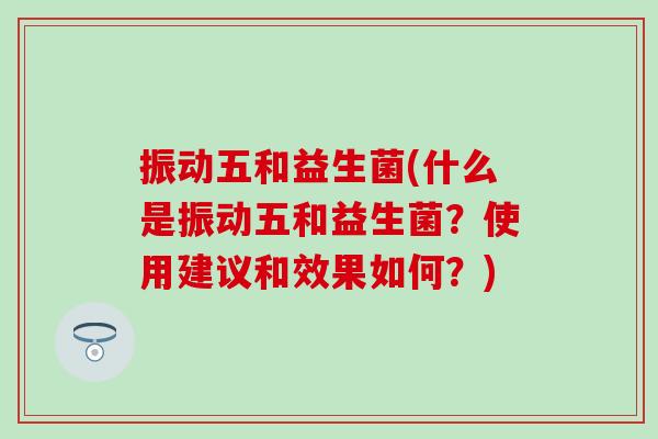振动五和益生菌(什么是振动五和益生菌？使用建议和效果如何？)