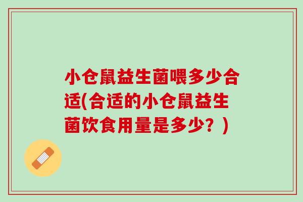 小仓鼠益生菌喂多少合适(合适的小仓鼠益生菌饮食用量是多少？)