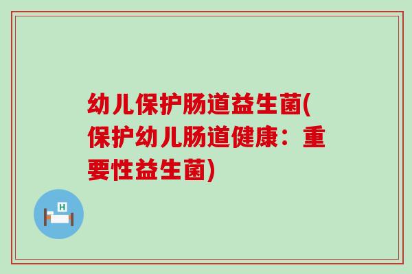 幼儿保护肠道益生菌(保护幼儿肠道健康：重要性益生菌)