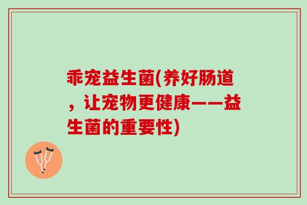 乖宠益生菌(养好肠道,让宠物更健康——益生菌的重要性) 乖宠益生菌(养好肠道,让宠物更健康——益生菌的重要性)