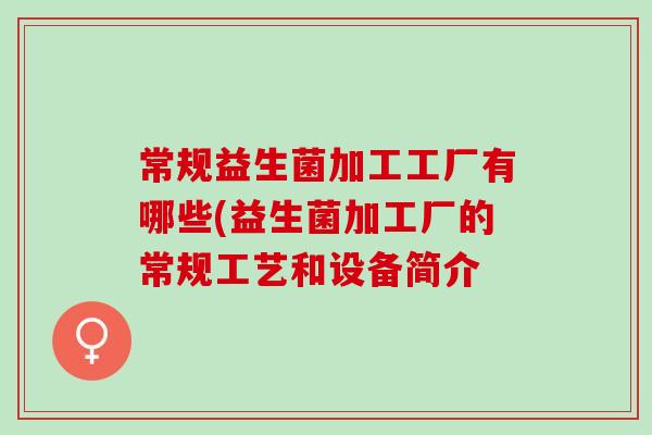 常规益生菌加工工厂有哪些(益生菌加工厂的常规工艺和设备简介