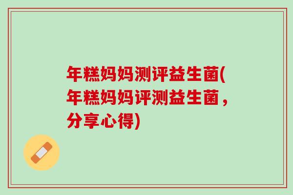 年糕妈妈测评益生菌(年糕妈妈评测益生菌，分享心得)