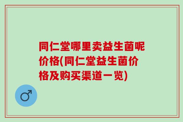 同仁堂哪里卖益生菌呢价格(同仁堂益生菌价格及购买渠道一览)