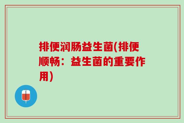 排便润肠益生菌(排便顺畅：益生菌的重要作用)