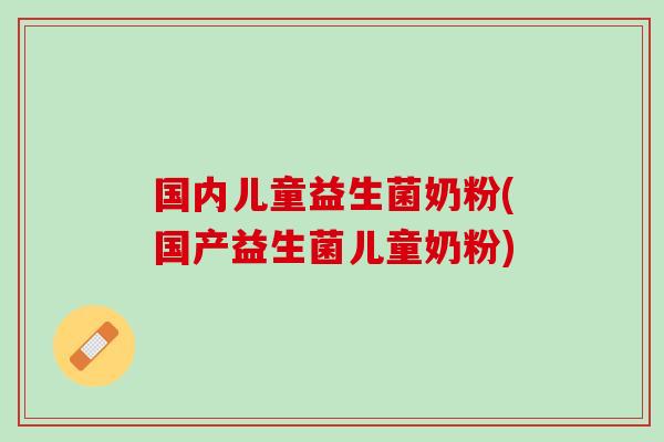 国内儿童益生菌奶粉(国产益生菌儿童奶粉) 国内儿童益生菌奶粉(国产益生菌儿童奶粉)