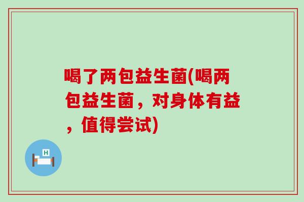 喝了两包益生菌(喝两包益生菌，对身体有益，值得尝试)