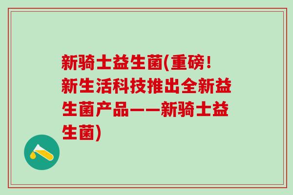 新骑士益生菌(重磅！新生活科技推出全新益生菌产品——新骑士益生菌)