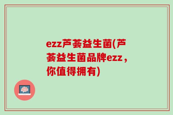 ezz芦荟益生菌(芦荟益生菌品牌ezz，你值得拥有)