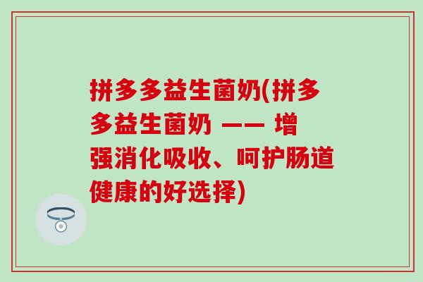 拼多多益生菌奶(拼多多益生菌奶 —— 增强消化吸收、呵护肠道健康的好选择) 拼多多益生菌奶(拼多多益生菌奶 —— 增强消化吸收、呵护肠道健康的好选择)