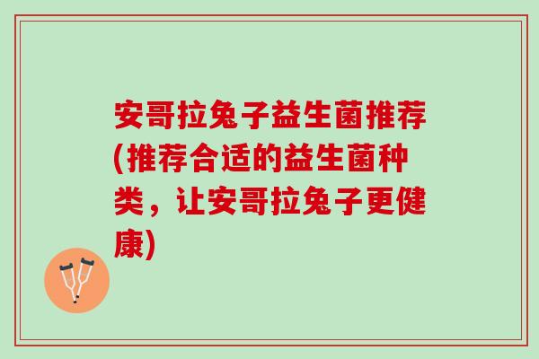 安哥拉兔子益生菌推荐(推荐合适的益生菌种类，让安哥拉兔子更健康)