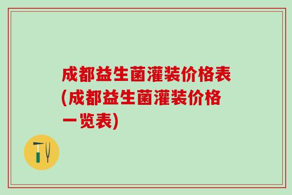 成都益生菌灌装价格表(成都益生菌灌装价格一览表)