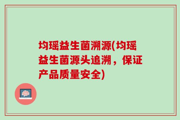 均瑶益生菌溯源(均瑶益生菌源头追溯，保证产品质量安全)