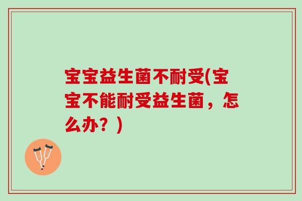 宝宝益生菌不耐受(宝宝不能耐受益生菌，怎么办？)