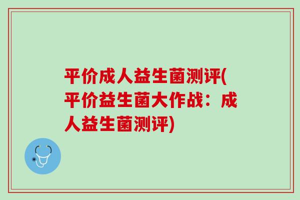 平价成人益生菌测评(平价益生菌大作战：成人益生菌测评)