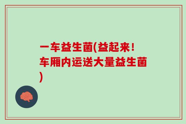 一车益生菌(益起来！车厢内运送大量益生菌)