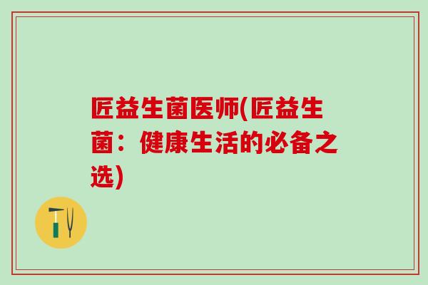 匠益生菌医师(匠益生菌：健康生活的必备之选)