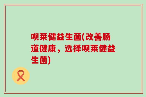 呗莱健益生菌(改善肠道健康,选择呗莱健益生菌) 呗莱健益生菌(改善肠道健康,选择呗莱健益生菌)