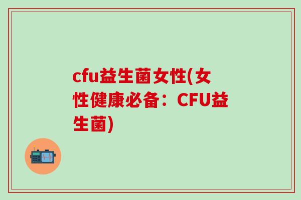 cfu益生菌女性(女性健康必备：CFU益生菌)