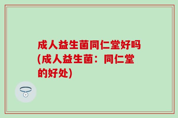 成人益生菌同仁堂好吗(成人益生菌：同仁堂的好处)