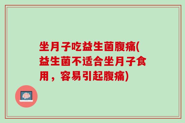 坐月子吃益生菌腹痛(益生菌不适合坐月子食用，容易引起腹痛)