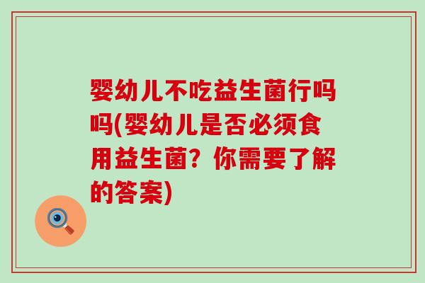 婴幼儿不吃益生菌行吗吗(婴幼儿是否必须食用益生菌？你需要了解的答案)
