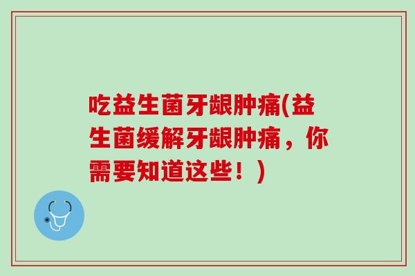 吃益生菌牙龈肿痛(益生菌缓解牙龈肿痛，你需要知道这些！)