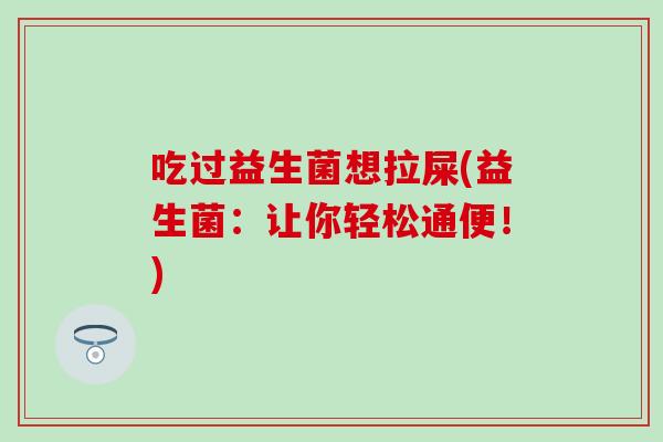吃过益生菌想拉屎(益生菌：让你轻松通便！)