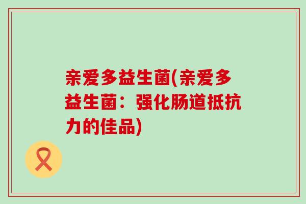 亲爱多益生菌(亲爱多益生菌：强化肠道抵抗力的佳品)