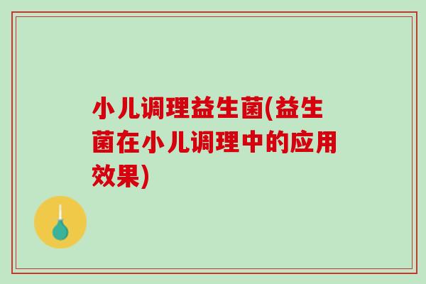 小儿调理益生菌(益生菌在小儿调理中的应用效果)