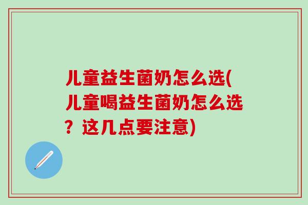 儿童益生菌奶怎么选(儿童喝益生菌奶怎么选？这几点要注意)