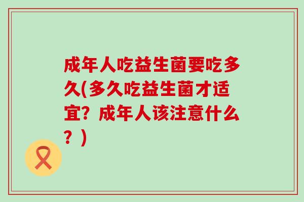 成年人吃益生菌要吃多久(多久吃益生菌才适宜？成年人该注意什么？)