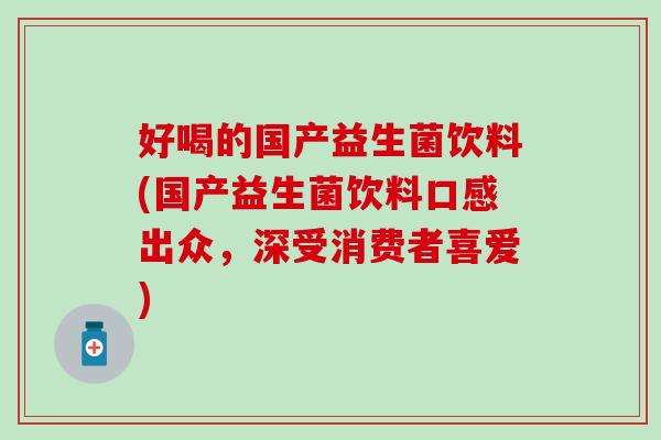 好喝的国产益生菌饮料(国产益生菌饮料口感出众，深受消费者喜爱)