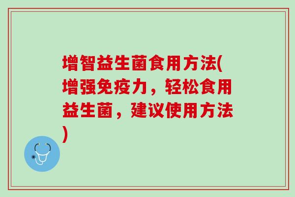 增智益生菌食用方法(增强免疫力，轻松食用益生菌，建议使用方法)