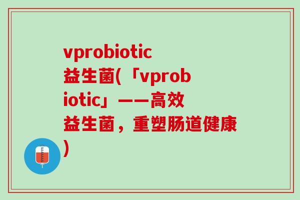 vprobiotic益生菌(「vprobiotic」——高效益生菌，重塑肠道健康)
