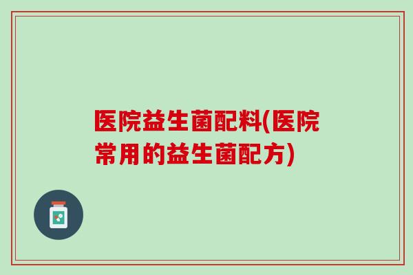 医院益生菌配料(医院常用的益生菌配方)
