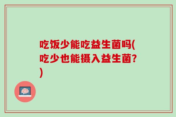吃饭少能吃益生菌吗(吃少也能摄入益生菌？)
