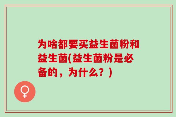 为啥都要买益生菌粉和益生菌(益生菌粉是必备的，为什么？)