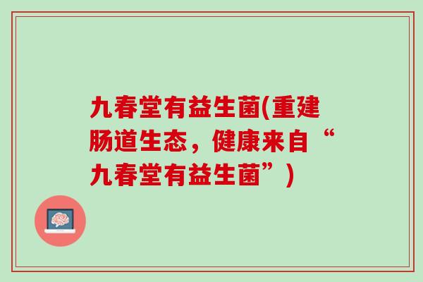 九春堂有益生菌(重建肠道生态，健康来自“九春堂有益生菌”)