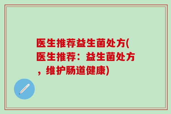 医生推荐益生菌处方(医生推荐：益生菌处方，维护肠道健康)